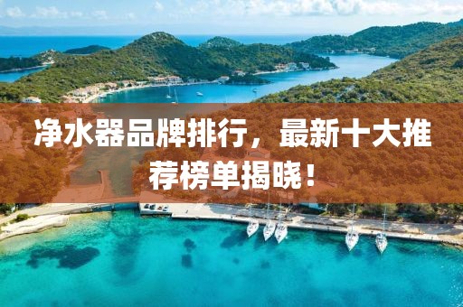 净水器品牌排行，最新十大推荐榜单揭晓！