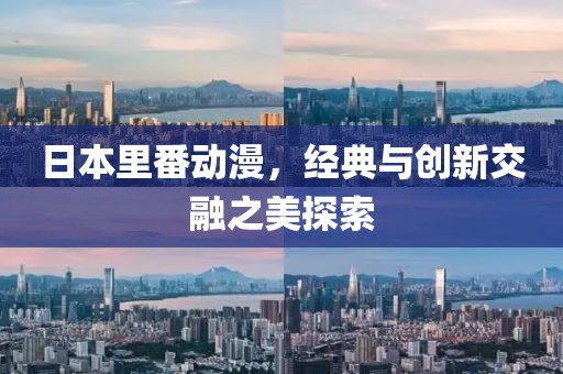 日本里番动漫，经典与创新交融之美探索