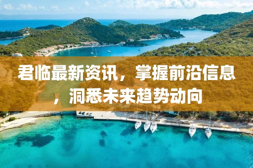 君临最新资讯，掌握前沿信息，洞悉未来趋势动向