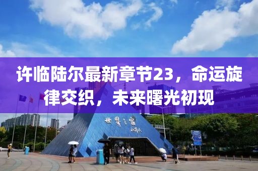 许临陆尔最新章节23，命运旋律交织，未来曙光初现