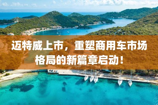 迈特威上市，重塑商用车市场格局的新篇章启动！