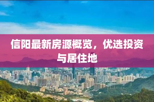 信阳最新房源概览，优选投资与居住地