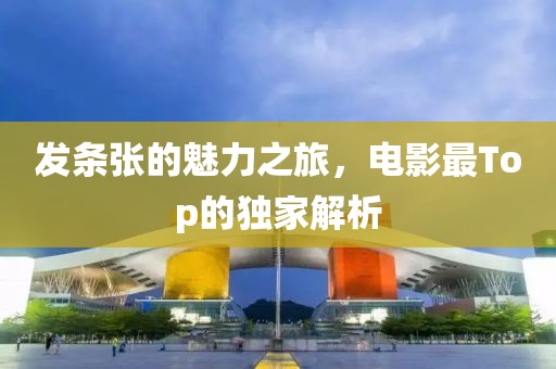 发条张的魅力之旅，电影最Top的独家解析