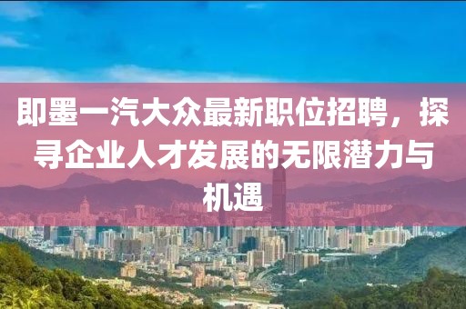即墨一汽大众最新职位招聘，探寻企业人才发展的无限潜力与机遇