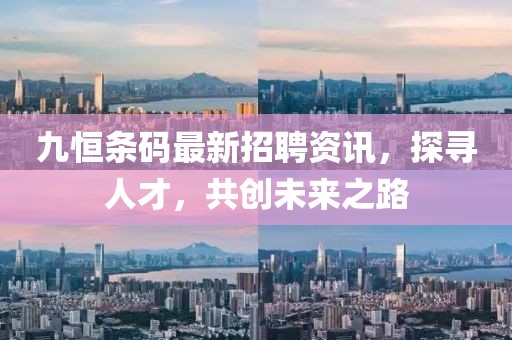 九恒条码最新招聘资讯，探寻人才，共创未来之路