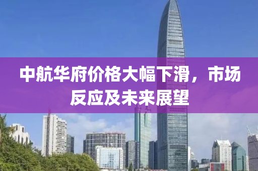 中航华府价格大幅下滑，市场反应及未来展望