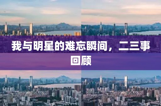 我与明星的难忘瞬间，二三事回顾