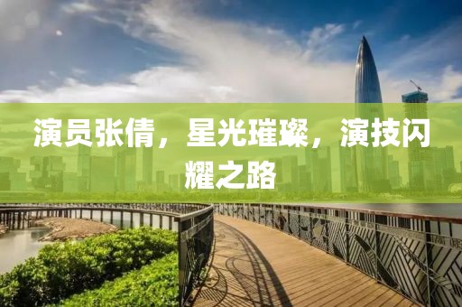 演员张倩，星光璀璨，演技闪耀之路