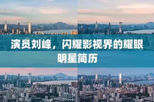 演员刘峰，闪耀影视界的耀眼明星简历
