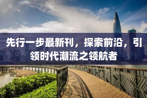 先行一步最新刊，探索前沿，引领时代潮流之领航者