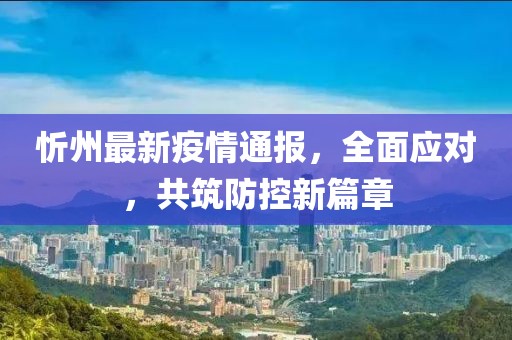 忻州最新疫情通报，全面应对，共筑防控新篇章