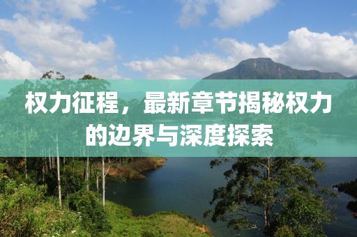 权力征程，最新章节揭秘权力的边界与深度探索