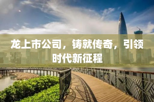 龙上市公司，铸就传奇，引领时代新征程