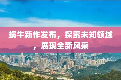 蜗牛新作发布，探索未知领域，展现全新风采