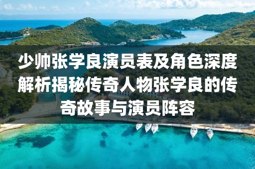 少帅张学良演员表及角色深度解析揭秘传奇人物张学良的传奇故事与演员阵容