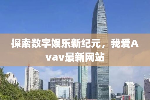 探索数字娱乐新纪元，我爱Avav最新网站