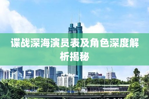 谍战深海演员表及角色深度解析揭秘