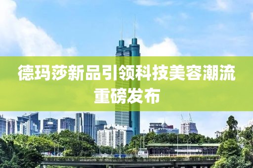 德玛莎新品引领科技美容潮流重磅发布