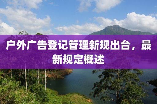 户外广告登记管理新规出台，最新规定概述