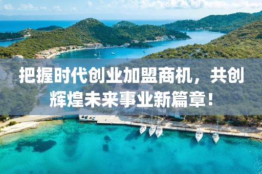 把握时代创业加盟商机，共创辉煌未来事业新篇章！