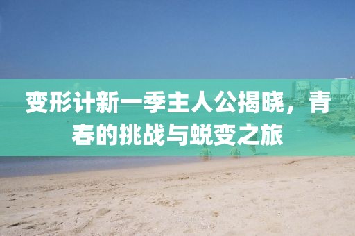 变形计新一季主人公揭晓，青春的挑战与蜕变之旅