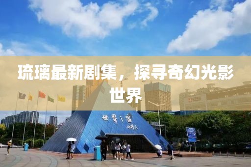 琉璃最新剧集，探寻奇幻光影世界