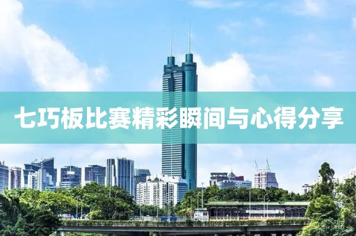 七巧板比赛精彩瞬间与心得分享