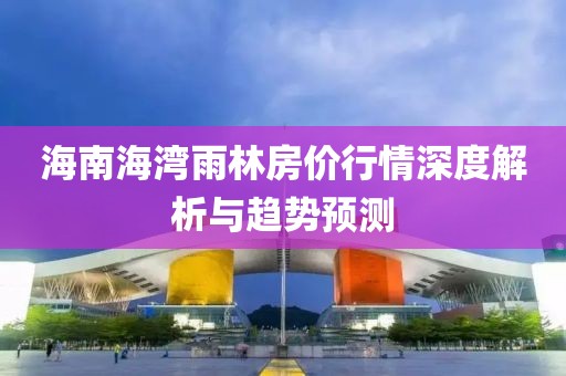 海南海湾雨林房价行情深度解析与趋势预测