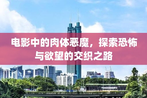 电影中的肉体恶魔，探索恐怖与欲望的交织之路