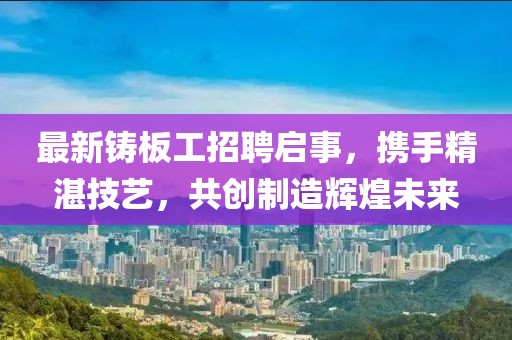 最新铸板工招聘启事，携手精湛技艺，共创制造辉煌未来