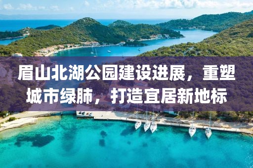 眉山北湖公园建设进展，重塑城市绿肺，打造宜居新地标