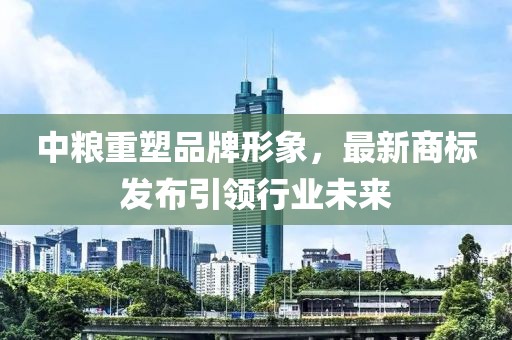 中粮重塑品牌形象，最新商标发布引领行业未来