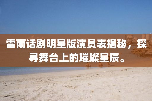 雷雨话剧明星版演员表揭秘，探寻舞台上的璀璨星辰。