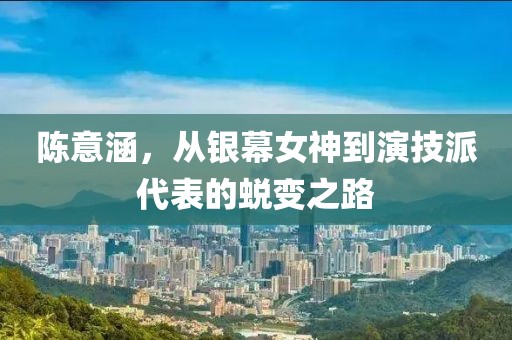 陈意涵，从银幕女神到演技派代表的蜕变之路