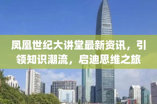 凤凰世纪大讲堂最新资讯，引领知识潮流，启迪思维之旅