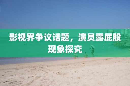 影视界争议话题，演员露屁股现象探究