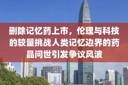 删除记忆药上市，伦理与科技的较量挑战人类记忆边界的药品问世引发争议风波