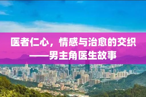 医者仁心，情感与治愈的交织——男主角医生故事