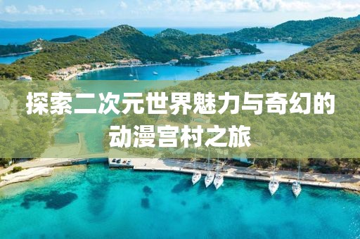 探索二次元世界魅力与奇幻的动漫宫村之旅