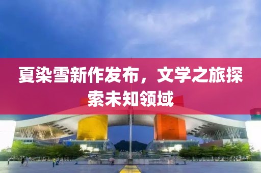 夏染雪新作发布，文学之旅探索未知领域
