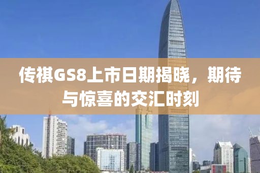 传祺GS8上市日期揭晓，期待与惊喜的交汇时刻