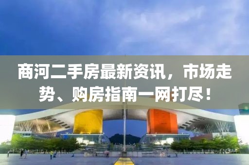 商河二手房最新资讯，市场走势、购房指南一网打尽！