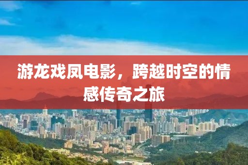 游龙戏凤电影，跨越时空的情感传奇之旅