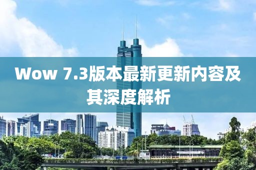 Wow 7.3版本最新更新内容及其深度解析
