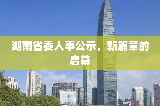 湖南省委人事公示，新篇章的启幕