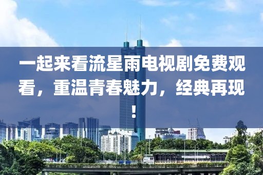一起来看流星雨电视剧免费观看，重温青春魅力，经典再现！