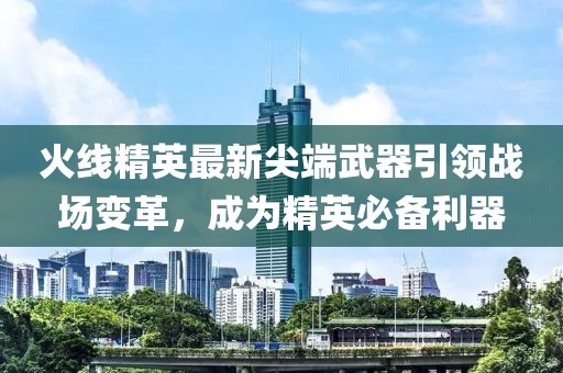 火线精英最新尖端武器引领战场变革，成为精英必备利器