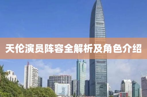 天伦演员阵容全解析及角色介绍