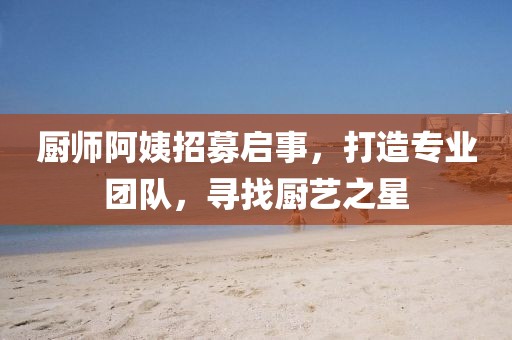 厨师阿姨招募启事，打造专业团队，寻找厨艺之星