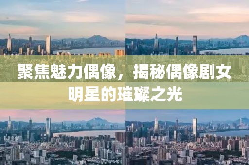 聚焦魅力偶像，揭秘偶像剧女明星的璀璨之光